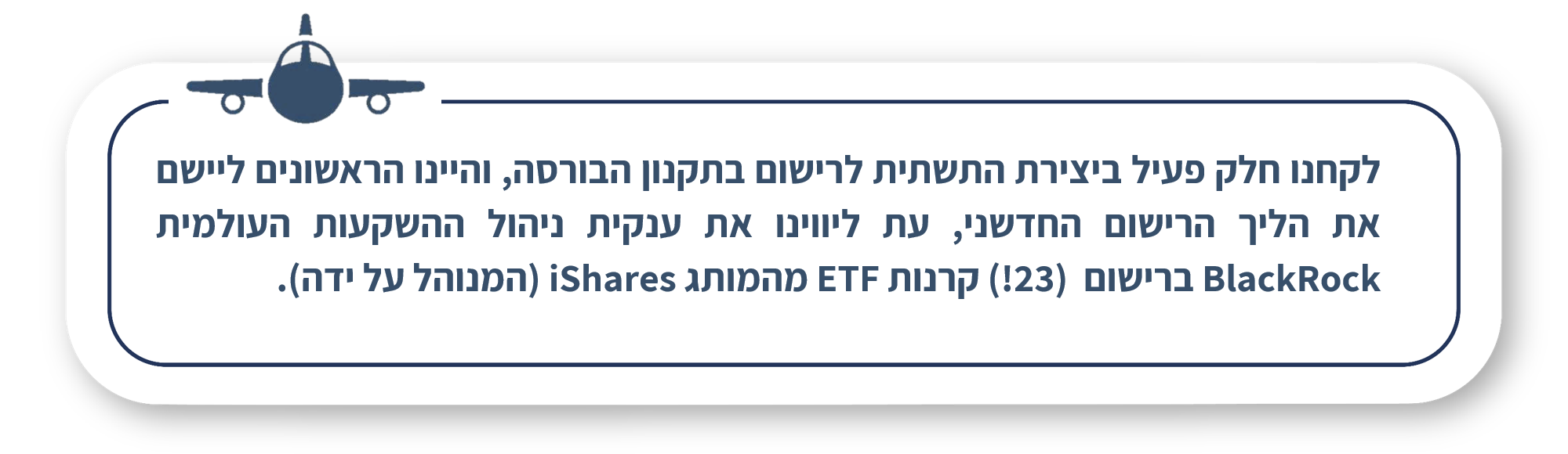 לקחנו חלק פעיל ביצירת התשתית לרישום בתקנון הבורסה, והיינו הראשונים ליישם את הליך הרישום החדשני, עת ליווינו את ענקית ניהול ההשקעות העולמית BlackRock ברישום (23!) קרנות ETF מהמותג iShares (המנוהל על ידה).